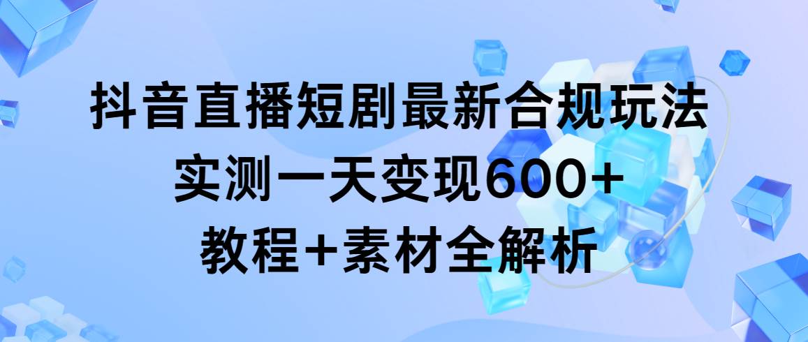 抖音直播短剧最新合规玩法，实测一天变现600+，教程+素材全解析-学途在线