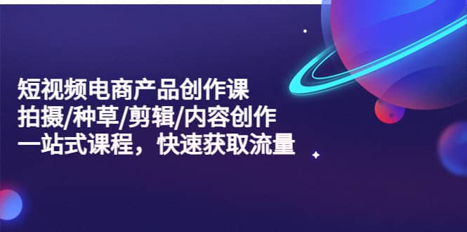 短视频电商产品创作课，拍摄/种草/剪辑/内容创作/一站式课程 快速获取流量-学途在线