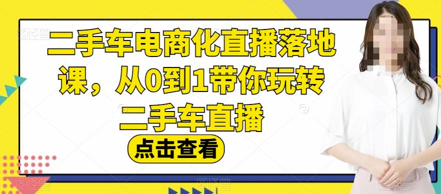 二手车电商化直播落地课，从0到1带你玩转二手车直播-学途在线