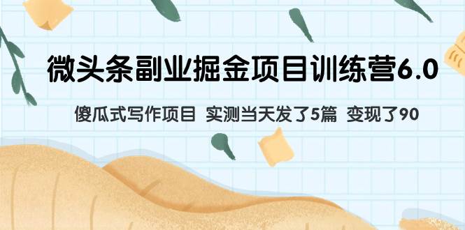 微头条副业掘金项目训练营6.0：傻瓜式写作项目 实测当天发了5篇 变现了90-学途在线