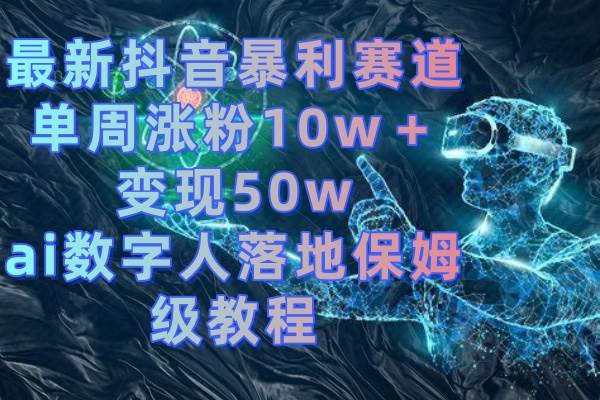 最新抖音暴利赛道，单周涨粉10w＋变现50w的ai数字人落地保姆级教程-学途在线