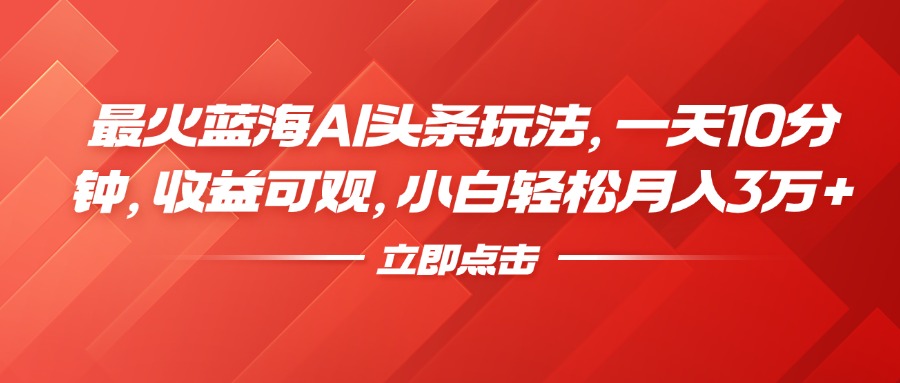 最火蓝海AI头条玩法，一天10分钟，收益可观，小白轻松月入3万+-学途在线