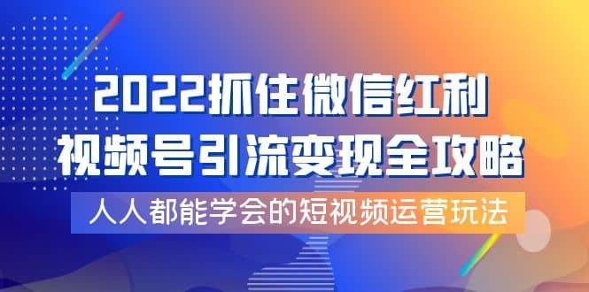 2022抓住微信红利，视频号引流变现全攻略，人人都能学会的短视频运营玩法-学途在线