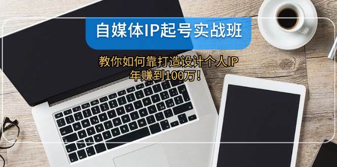 自媒体IP-起号实战班：教你如何靠打造设计个人IP，年赚到100万！-学途在线