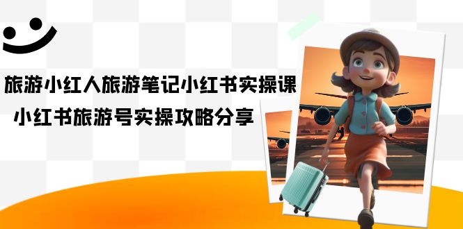 旅游小红人-旅游笔记小红书实操课，小红书旅游号实操攻略分享（8节课）-学途在线