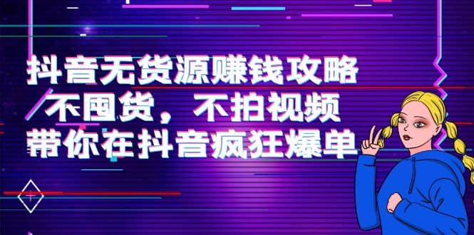 抖音无货源赚钱攻略，不囤货，不拍视频，带你在抖音疯狂爆单-学途在线