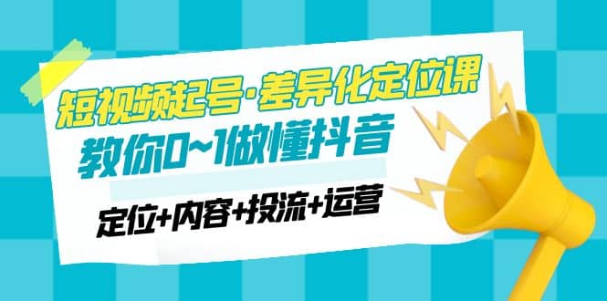 2023短视频起号·差异化定位课：0~1做懂抖音（定位+内容+投流+运营）-学途在线