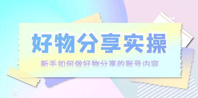 好物分享实操：新手如何做好物分享的账号内容，实操教学-学途在线