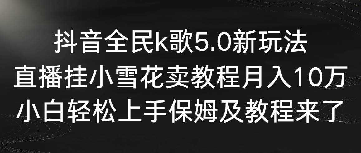 抖音全民k歌5.0新玩法，直播挂小雪花卖教程一个月10万，小白轻松上手，保…-学途在线