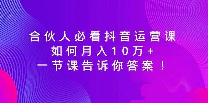 合伙人必看抖音运营课，如何月入10万+，一节课告诉你答案！-学途在线