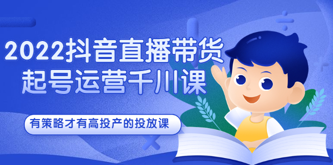2022抖音直播带货起号运营千川课，有策略才有高投产的投放课-学途在线