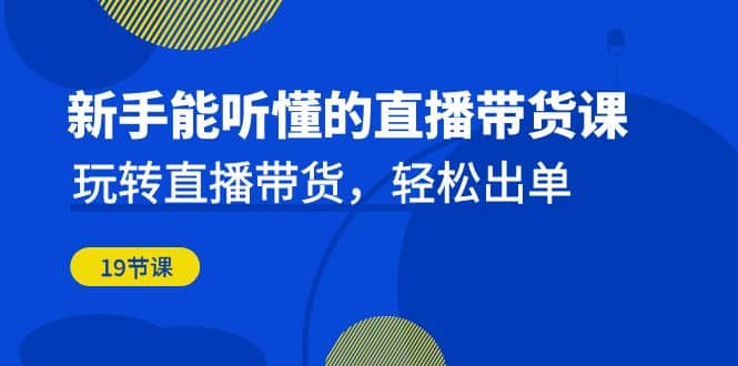 新手能听懂的直播带货课：玩转直播带货，轻松出单（19节课）-学途在线