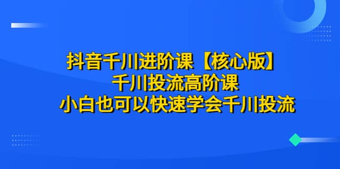 抖音千川进阶课【核心版】 千川投流高阶课 小白也可以快速学会千川投流-学途在线