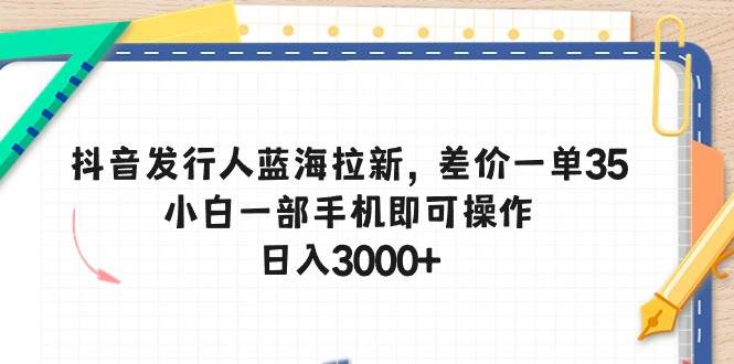 抖音发行人蓝海拉新，差价一单35，小白一部手机即可操作，一天3000+-学途在线