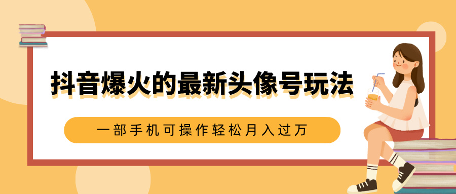 抖音爆火的最新头像号玩法，适合0基础小白，一部手机可操作轻松月入过万-学途在线