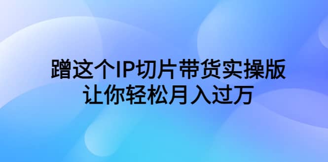 蹭这个IP切片带货实操版（教程+素材）-学途在线