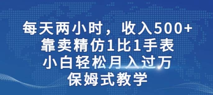 两小时，收入500+，靠卖精仿1比1手表，小白轻松月入过万！保姆式教学-学途在线