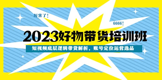 2023好物带货培训班：短视频底层逻辑带货解析，账号定位运营选品-学途在线