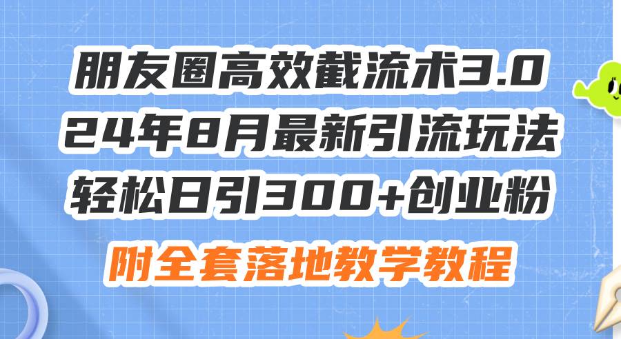 朋友圈高效截流术3.0，24年8月最新引流玩法，轻松日引300+创业粉，附全…-学途在线