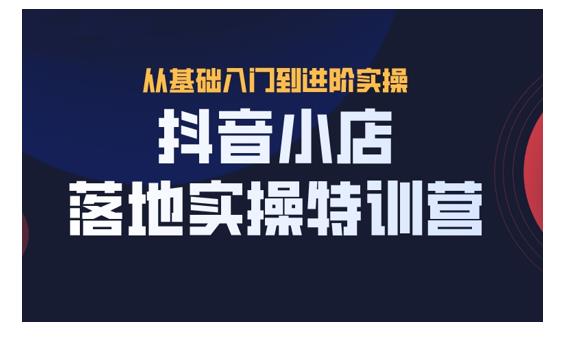 抖名星·抖音小店落地实操特训营，从开店到选品，猜你喜欢、店群、无货源都在这里-学途在线
