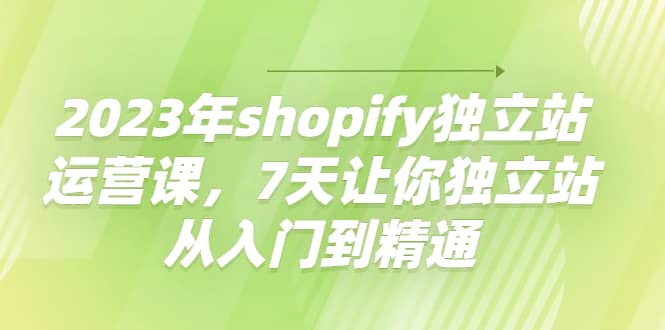 图片[1]-2023年shopify独立站运营课，7天让你独立站从入门到精通-xx网创