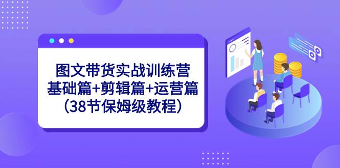 图文带货实战训练营：基础篇+剪辑篇+运营篇（38节保姆级教程）-学途在线