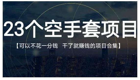 23个空手套项目大合集，0成本0投入，干了就赚钱纯空手套生意经-学途在线