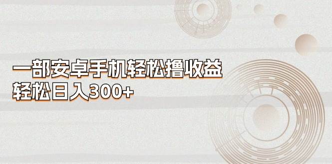 一部安卓手机轻松撸收益，轻松日入300+-学途在线