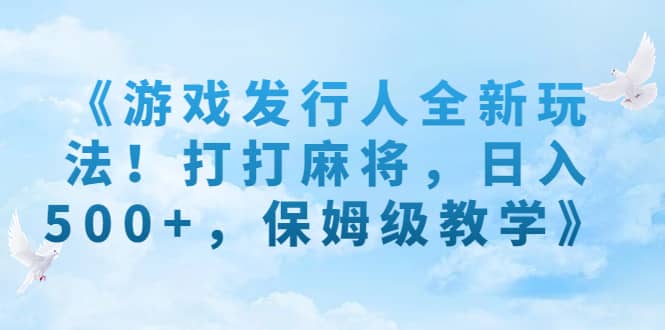 《游戏发行人全新玩法！打打麻将，日入500+，保姆级教学》-学途在线