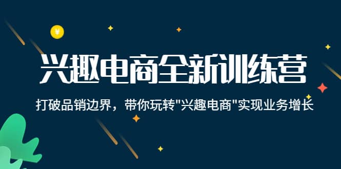 兴趣电商全新训练营：打破品销边界，带你玩转“兴趣电商“实现业务增长-学途在线