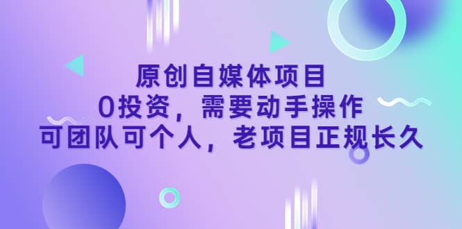 原创自媒体项目，0投资，需要动手操作，可团队可个人，老项目正规长久-学途在线