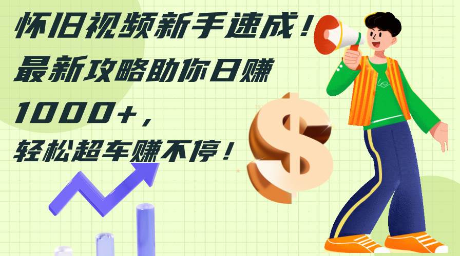 怀旧视频新手速成！最新攻略助你日赚1000+，轻松超车赚不停-学途在线