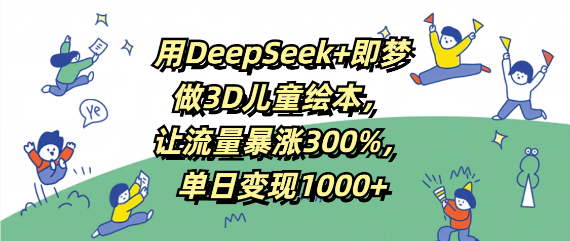 用DeepSeek+即梦，做3D儿童绘本，让流量暴涨300%，单日变现1000+-学途在线