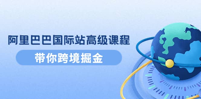 阿里巴巴国际站高级课程：带你跨境掘金，选品+优化+广告+推广-学途在线