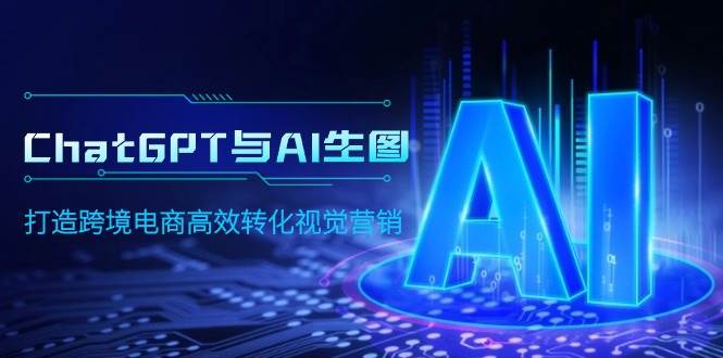 ChatGPT与AI生图，打造跨境电商高效转化视觉营销-学途在线