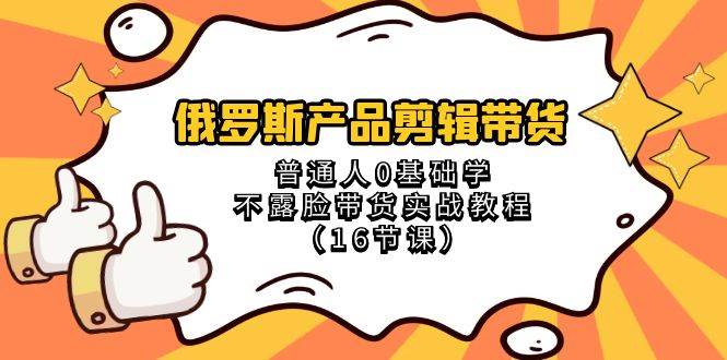 俄罗斯 产品剪辑带货，普通人0基础学不露脸带货实战教程（16节课）-学途在线