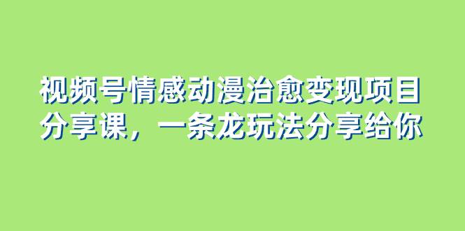 视频号情感动漫治愈变现项目分享课，一条龙玩法分享给你（教程+素材）-学途在线