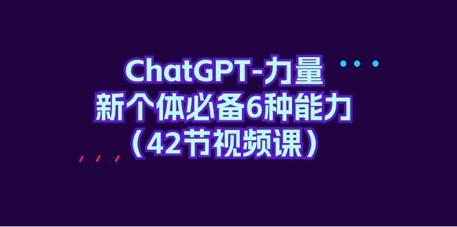 ChatGPT-力量 新个体必备6种能力（42节视频课）-学途在线