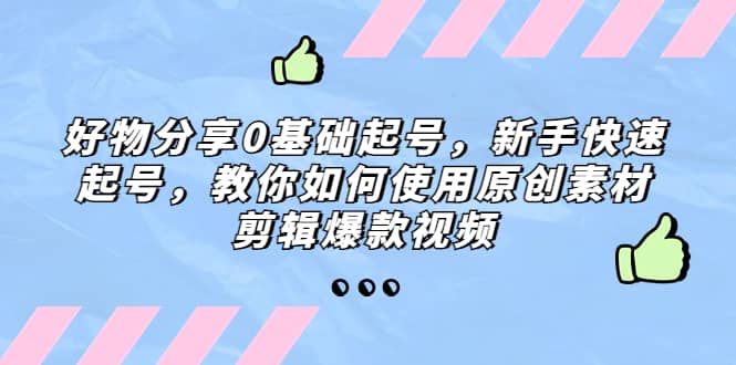 好物分享0基础起号，新手快速起号，教你如何使用原创素材剪辑爆款视频-学途在线