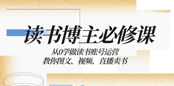 读书 博主 必修课：从0学做读书账号运营：教你图文、视频、直播卖书-学途在线