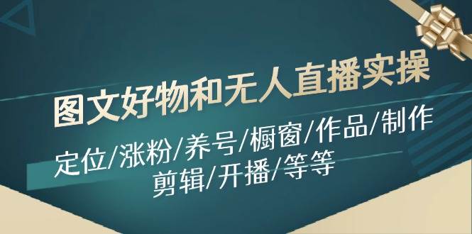 图文好物和无人直播实操：定位/涨粉/养号/橱窗/作品/制作/剪辑/开播/等等-学途在线