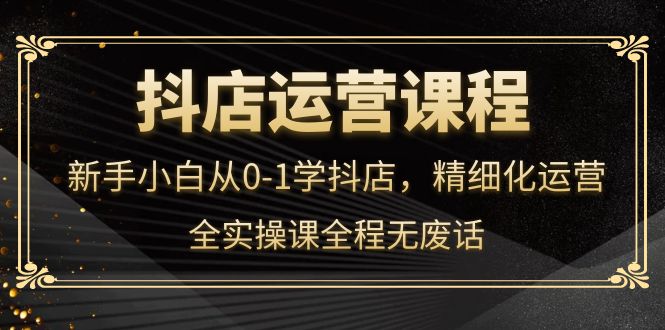 抖店运营，新手小白从0-1学抖店，精细化运营，全实操课全程无废话-学途在线