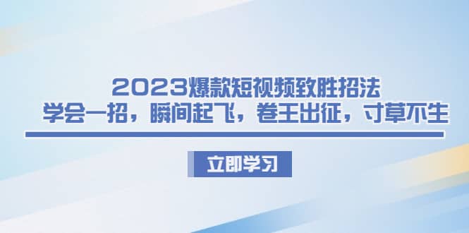2023爆款短视频致胜招法，学会一招，瞬间起飞，卷王出征，寸草不生-学途在线