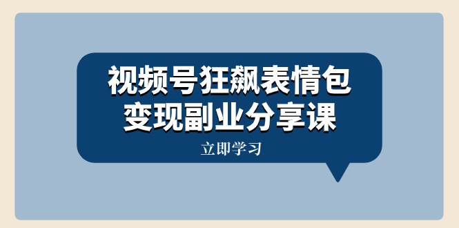 视频号狂飙表情包变现副业分享课，一条龙玩法分享给你（附素材资源）-学途在线