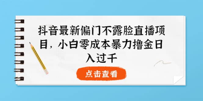 抖音最新偏门不露脸直播项目，小白零成本暴力撸金日入1000+-学途在线