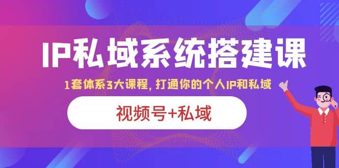 IP私域 系统搭建课，视频号+私域 1套 体系 3大课程，打通你的个人ip私域-学途在线