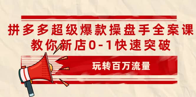 拼多多超级爆款操盘手全案课，教你新店0-1快速突破，玩转百万流量-学途在线