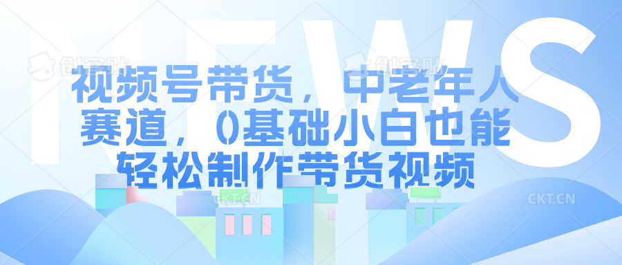 视频号带货，中老年人赛道，0基础小白也能轻松制作带货视频-学途在线