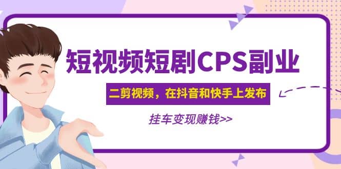 短视频短剧CPS副业项目：二剪视频在抖音和快手上发布，挂车变现-学途在线