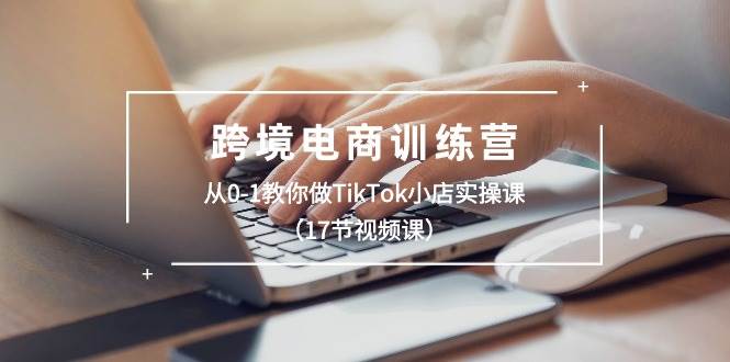 跨境电商训练营：从0-1教你做TikTok小店实操课（17节视频课）-学途在线